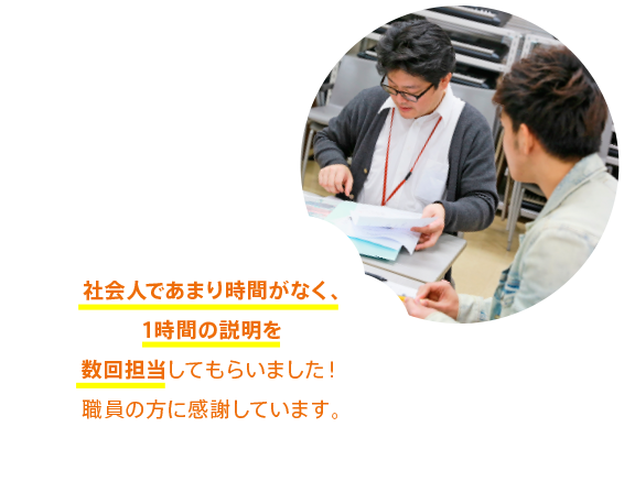 社会人であまり時間がなく、1時間の説明を数回担当してもらいました!職員の方に感謝しています。