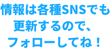 情報は各種SNSでも更新するので、フォローしてね!