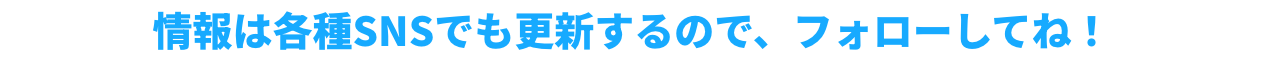 情報は各種SNSでも更新するので、フォローしてね!