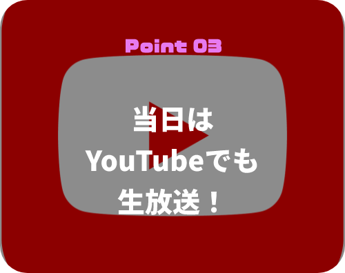 Point 03 当日はYouTubeでも生放送！