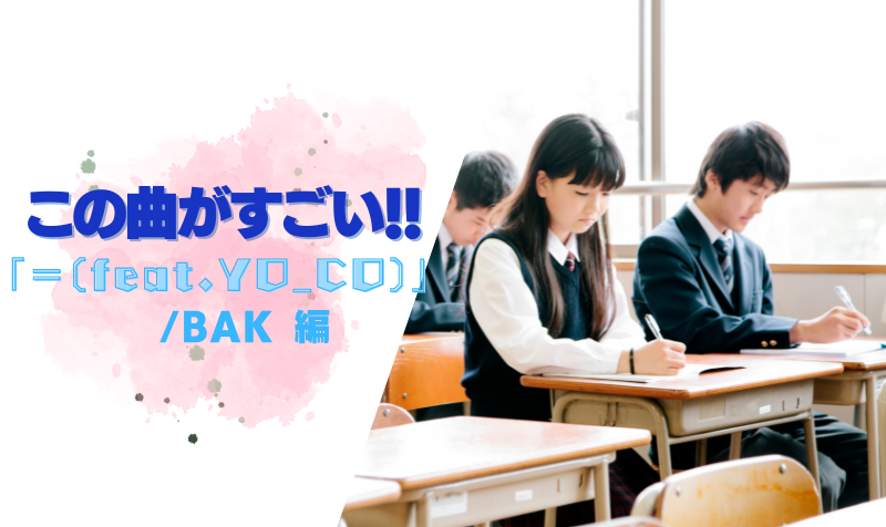 この曲がすごい！「 ＝（feat.YO_CO）/ BAK 」編